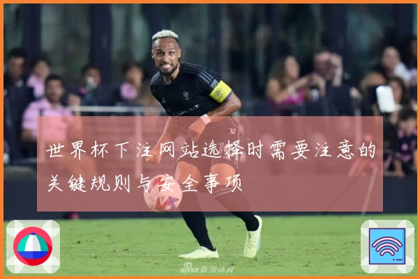 世界杯下注网站选择时需要注意的关键规则与安全事项