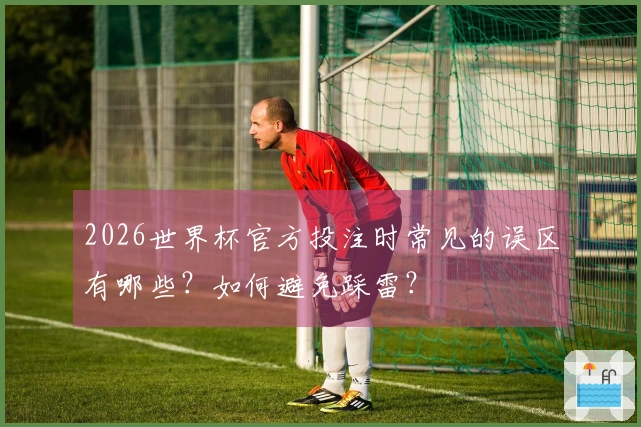 2026世界杯官方投注时常见的误区有哪些？如何避免踩雷？