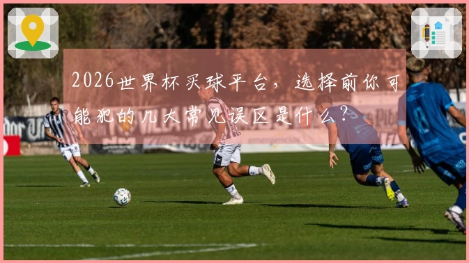 2026世界杯买球平台，选择前你可能犯的几大常见误区是什么？